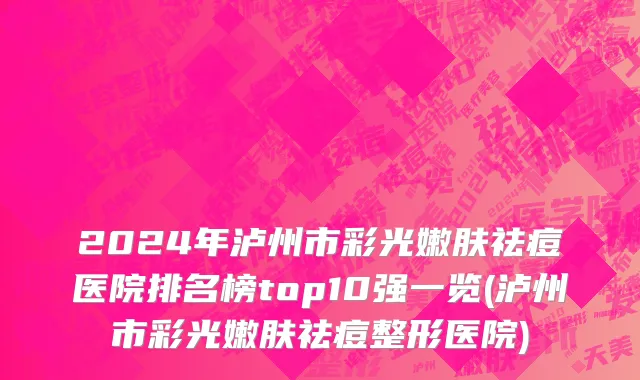 2024年泸州市彩光嫩肤祛痘医院排名榜top10强一览(泸州市彩光嫩肤祛痘整形医院)