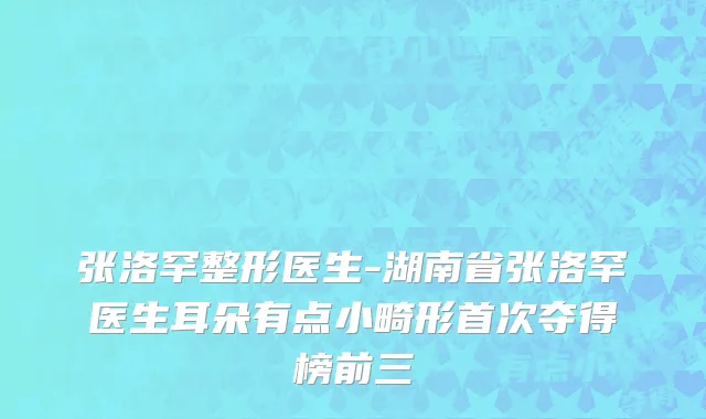 张洛罕整形医生-湖南省张洛罕医生耳朵有点小畸形首次夺得榜前三