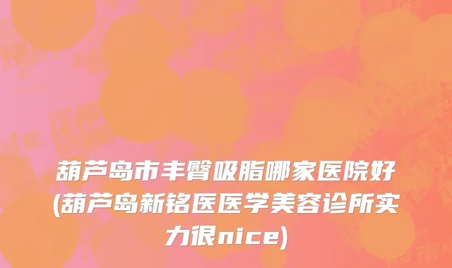 葫芦岛市丰臀吸脂哪家医院好(葫芦岛新铭医医学美容诊所实力很nice)