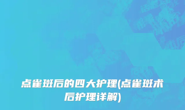 点雀斑后的四大护理(点雀斑术后护理详解)