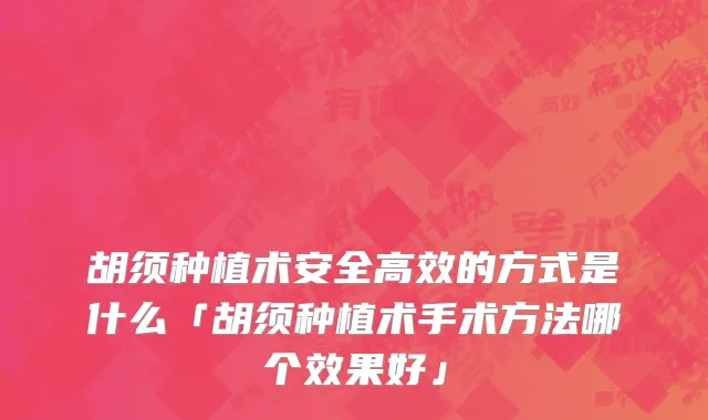 胡须种植术安全高效的方式是什么「胡须种植术手术方法哪个效果好」