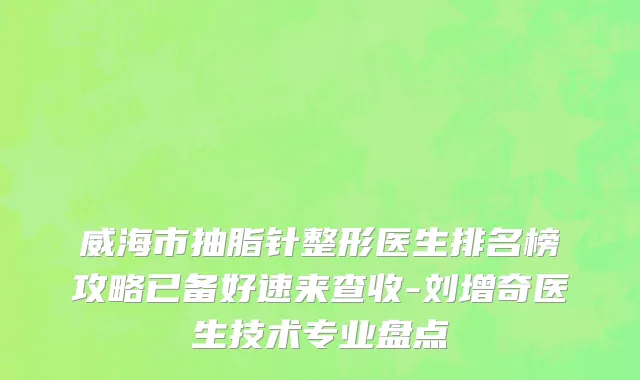 威海市抽脂针整形医生排名榜攻略已备好速来查收-刘增奇医生技术专业盘点
