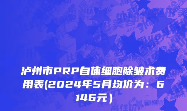 泸州市PRP自体细胞除皱术费用表(2024年5月均价为：6146元）