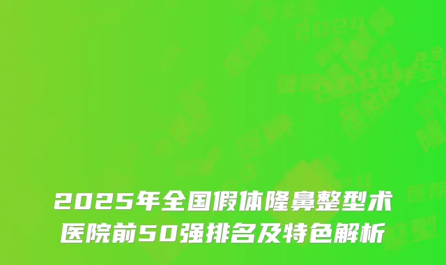 2025年全国假体隆鼻整型术医院前50强排名及特色解析