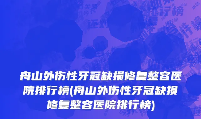 舟山外伤性牙冠缺损修复整容医院排行榜(舟山外伤性牙冠缺损修复整容医院排行榜)