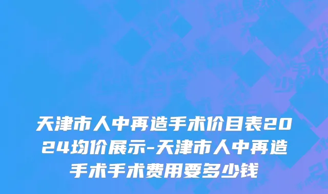 天津市人中再造手术价目表2024均价展示-天津市人中再造手术手术费用要多少钱