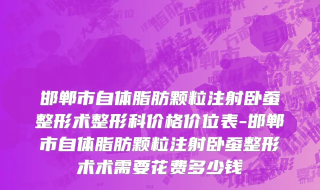 邯郸市自体脂肪颗粒注射卧蚕整形术整形科价格价位表-邯郸市自体脂肪颗粒注射卧蚕整形术术需要花费多少钱