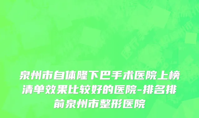 泉州市自体隆下巴手术医院上榜清单效果比较好的医院-排名排前泉州市整形医院