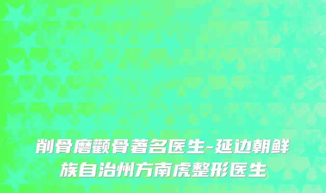 削骨磨颧骨著名医生-延边朝鲜族自治州方南虎整形医生