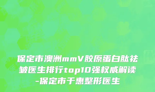 保定市澳洲mmV胶原蛋白肽祛皱医生排行top10强权威解读-保定市于惠整形医生