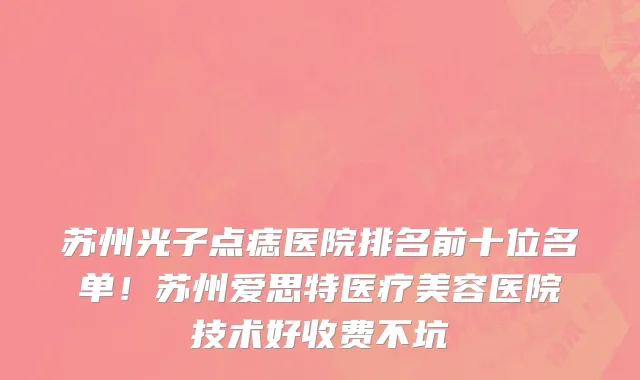 苏州光子点痣医院排名前十位名单！苏州爱思特医疗美容医院技术好收费不坑