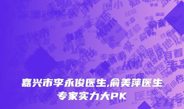 嘉兴市李永俊医生,俞美萍医生专家实力大PK