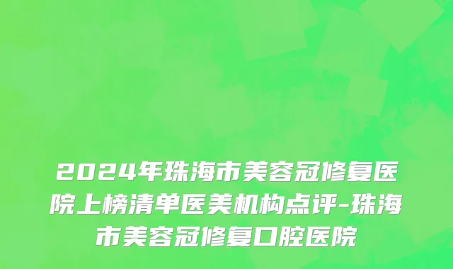 2024年珠海市美容冠修复医院上榜清单医美机构点评-珠海市美容冠修复口腔医院