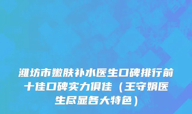 潍坊市嫩肤补水医生口碑排行前十佳口碑实力俱佳（王守娟医生尽显各大特色）