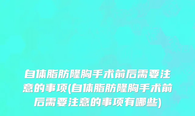 自体脂肪隆胸手术前后需要注意的事项(自体脂肪隆胸手术前后需要注意的事项有哪些)