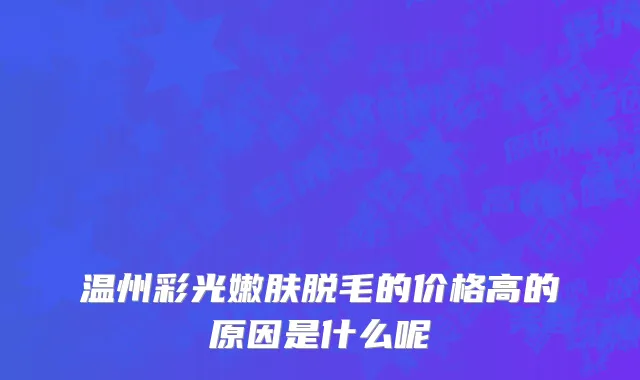 温州彩光嫩肤脱毛的价格高的原因是什么呢