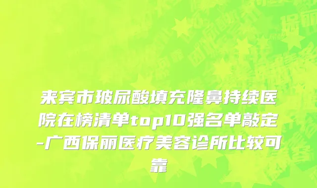 来宾市玻尿酸填充隆鼻持续医院在榜清单top10强名单敲定-广西保丽医疗美容诊所比较可靠