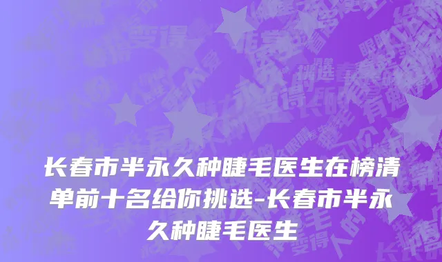 长春市半永久种睫毛医生在榜清单前十名给你挑选-长春市半永久种睫毛医生