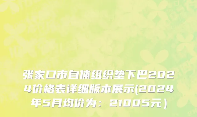 张家口市自体组织垫下巴2024价格表详细版本展示(2024年5月均价为：21005元）