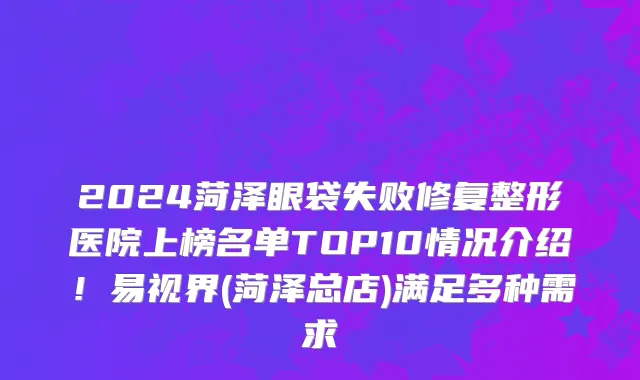 2024菏泽眼袋失败修复整形医院上榜名单TOP10情况介绍!易视界(菏泽总店)满足多种需求