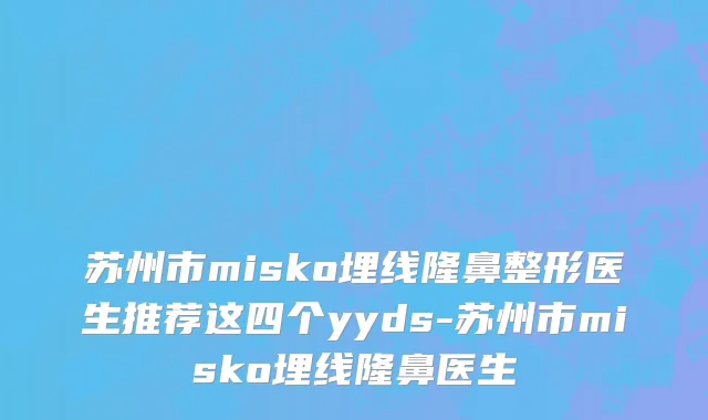 苏州市misko埋线隆鼻整形医生推荐这四个yyds-苏州市misko埋线隆鼻医生