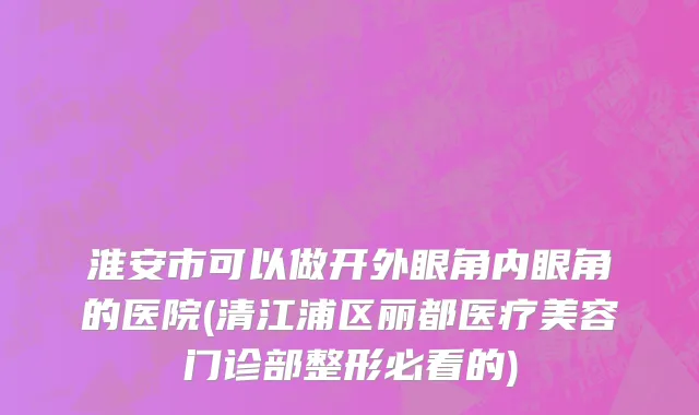 淮安市可以做开外眼角内眼角的医院(清江浦区丽都医疗美容门诊部整形必看的)