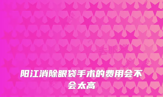阳江消除眼袋手术的费用会不会太高