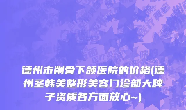 德州市削骨下颌医院的价格(德州圣韩美整形美容门诊部大牌子资质各方面放心~)