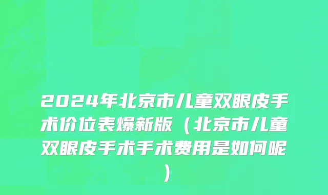 2024年北京市儿童双眼皮手术价位表爆新版（北京市儿童双眼皮手术手术费用是如何呢）