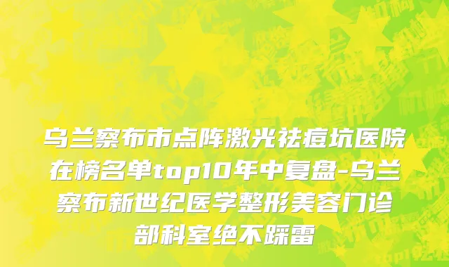 乌兰察布市点阵激光祛痘坑医院在榜名单top10年中复盘-乌兰察布新世纪医学整形美容门诊部科室绝不踩雷