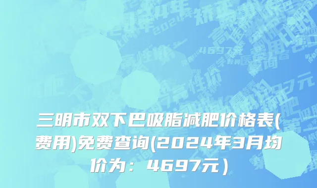 三明市双下巴吸脂减肥价格表(费用)免费查询(2024年3月均价为：4697元）