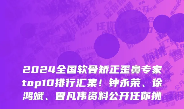 2024全国软骨矫正歪鼻专家top10排行汇集!钟永荣、徐鸿斌、曾凡伟资料公开任你挑
