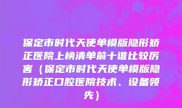 保定市时代天使单模版隐形矫正医院上榜清单前十谁比较厉害（保定市时代天使单模版隐形矫正口腔医院技术、设备领先）