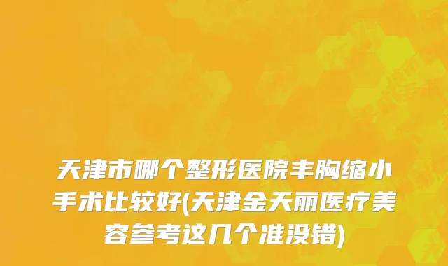 天津市哪个整形医院丰胸缩小手术比较好(天津金天丽医疗美容参考这几个准没错)