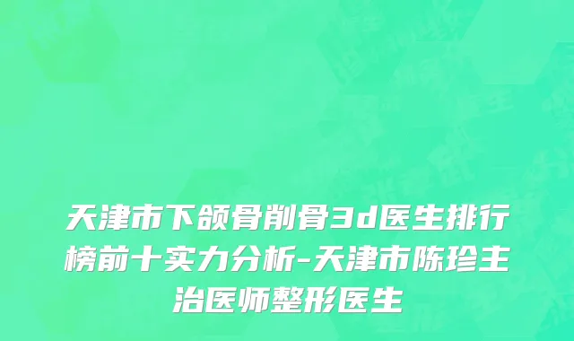 天津市下颌骨削骨3d医生排行榜前十实力分析-天津市陈珍主治医师整形医生