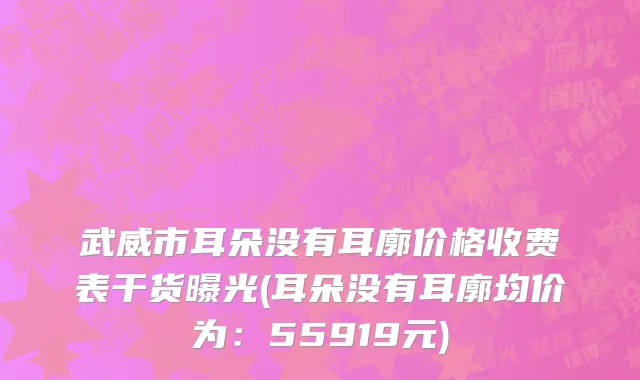 武威市耳朵没有耳廓价格收费表干货曝光(耳朵没有耳廓均价为：55919元)