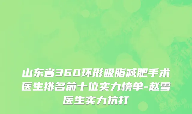 山东省360环形吸脂减肥手术医生排名前十位实力榜单-赵雪医生实力抗打