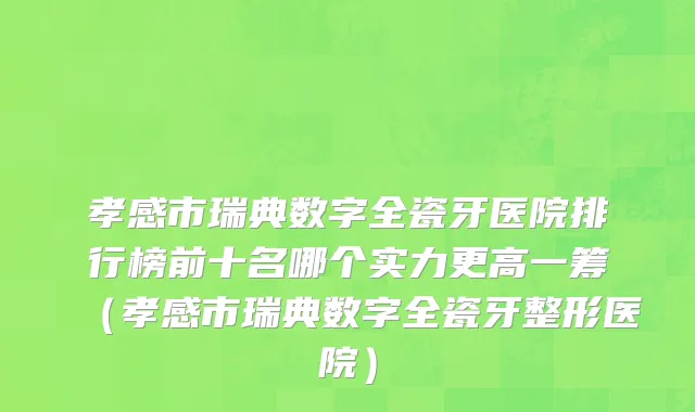 孝感市瑞典数字全瓷牙医院排行榜前十名哪个实力更高一筹（孝感市瑞典数字全瓷牙整形医院）