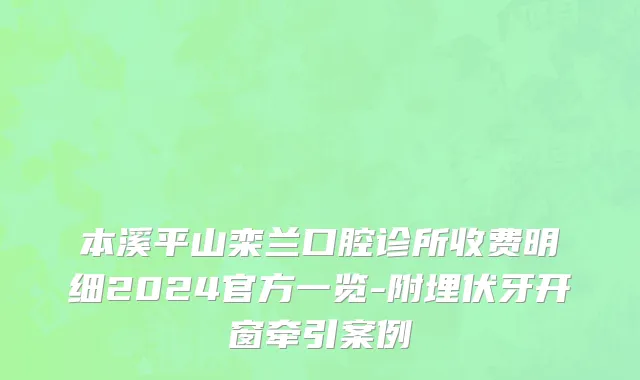 本溪平山栾兰口腔诊所收费明细2024官方一览-附埋伏牙开窗牵引案例