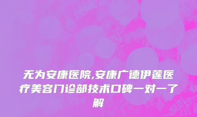 无为安康医院,安康广德伊莲医疗美容门诊部技术口碑一对一了解