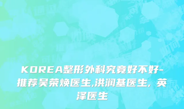 KOREA整形外科究竟好不好-推荐吴荣焕医生,洪润基医生,李英泽医生