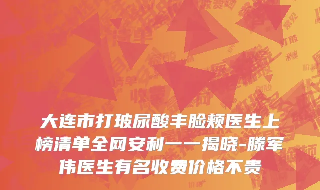 大连市打玻尿酸丰脸颊医生上榜清单全网安利一一揭晓-滕军伟医生有名收费价格不贵
