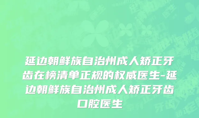 延边朝鲜族自治州成人矫正牙齿在榜清单正规的权威医生-延边朝鲜族自治州成人矫正牙齿口腔医生