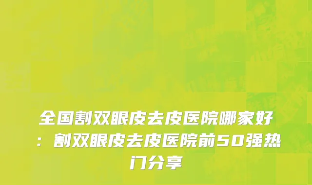 全国割双眼皮去皮医院哪家好：割双眼皮去皮医院前50强热门分享