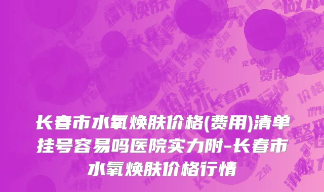 长春市水氧焕肤价格(费用)清单挂号容易吗医院实力附-长春市水氧焕肤价格行情