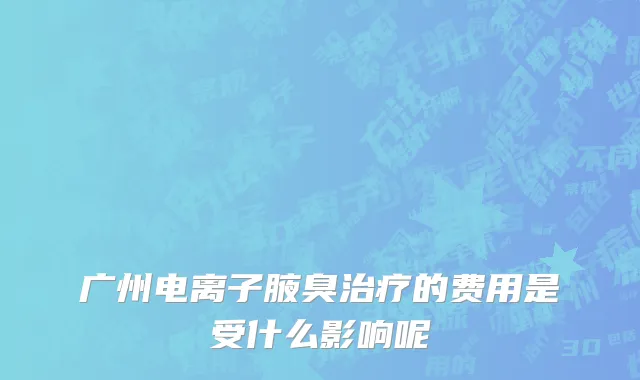 广州电离子腋臭治疗的费用是受什么影响呢