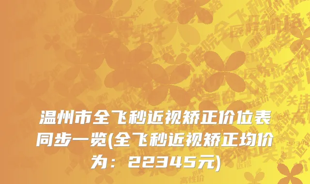 温州市全飞秒近视矫正价位表同步一览(全飞秒近视矫正均价为：22345元)