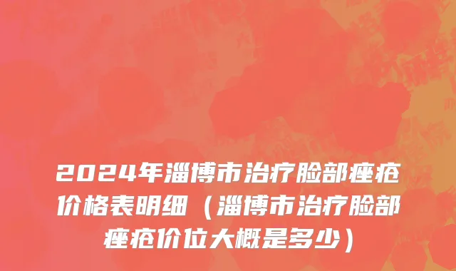 2024年淄博市治疗脸部痤疮价格表明细（淄博市治疗脸部痤疮价位大概是多少）