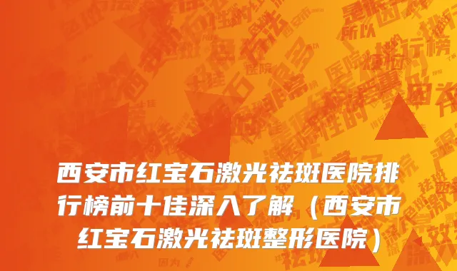 西安市红宝石激光祛斑医院排行榜前十佳深入了解（西安市红宝石激光祛斑整形医院）