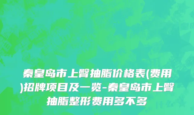 秦皇岛市上臀抽脂价格表(费用)招牌项目及一览-秦皇岛市上臀抽脂整形费用多不多